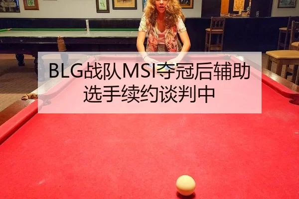 BLG战队MSI夺冠后辅助选手续约谈判中