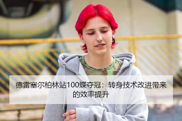 德雷塞尔柏林站100蝶夺冠：转身技术改进带来的效率提升